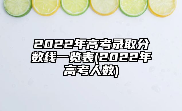 2022年高考錄取分?jǐn)?shù)線一覽表(2022年高考人數(shù))