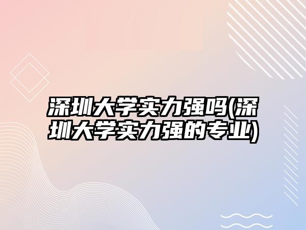 深圳大學(xué)實(shí)力強(qiáng)嗎(深圳大學(xué)實(shí)力強(qiáng)的專業(yè))