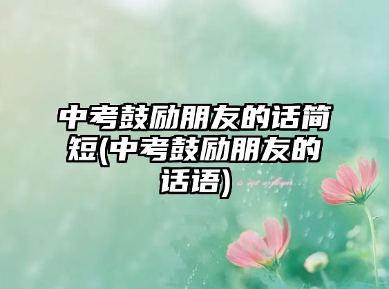 中考鼓勵(lì)朋友的話簡(jiǎn)短(中考鼓勵(lì)朋友的話語)