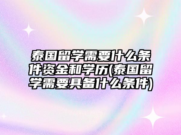 泰國留學(xué)需要什么條件資金和學(xué)歷(泰國留學(xué)需要具備什么條件)