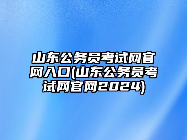 山東公務(wù)員考試網(wǎng)官網(wǎng)入口(山東公務(wù)員考試網(wǎng)官網(wǎng)2024)