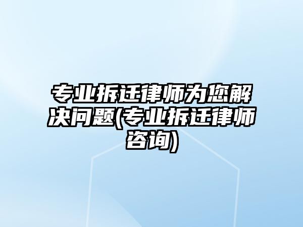 專業(yè)拆遷律師為您解決問題(專業(yè)拆遷律師咨詢)