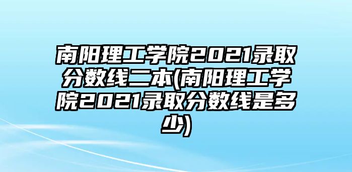 南陽理工學院2021錄取分數(shù)線二本(南陽理工學院2021錄取分數(shù)線是多少)