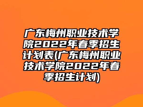 廣東梅州職業(yè)技術(shù)學院2022年春季招生計劃表(廣東梅州職業(yè)技術(shù)學院2022年春季招生計劃)