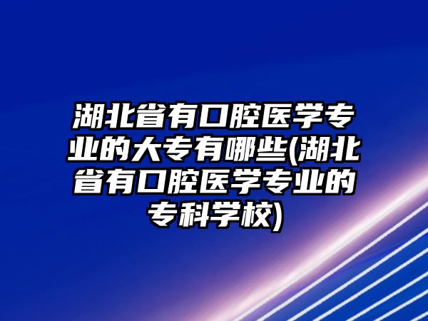 湖北省有口腔醫(yī)學(xué)專業(yè)的大專有哪些(湖北省有口腔醫(yī)學(xué)專業(yè)的?？茖W(xué)校)