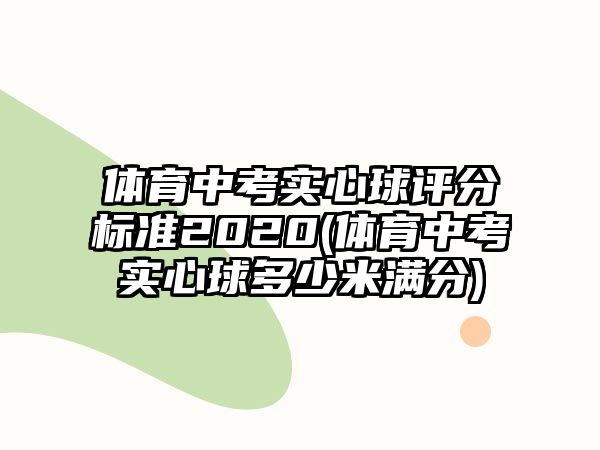 體育中考實(shí)心球評(píng)分標(biāo)準(zhǔn)2020(體育中考實(shí)心球多少米滿分)