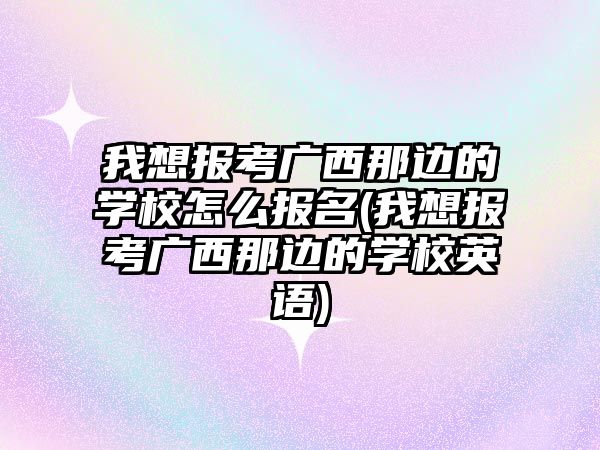 我想報考廣西那邊的學(xué)校怎么報名(我想報考廣西那邊的學(xué)校英語)