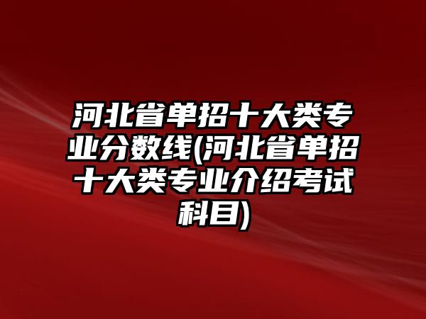 河北省單招十大類專業(yè)分?jǐn)?shù)線(河北省單招十大類專業(yè)介紹考試科目)