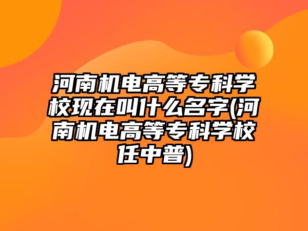 河南機電高等?？茖W校現(xiàn)在叫什么名字(河南機電高等?？茖W校任中普)