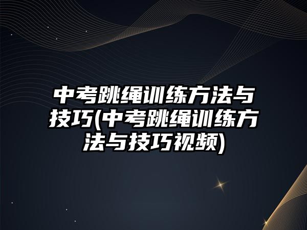 中考跳繩訓練方法與技巧(中考跳繩訓練方法與技巧視頻)