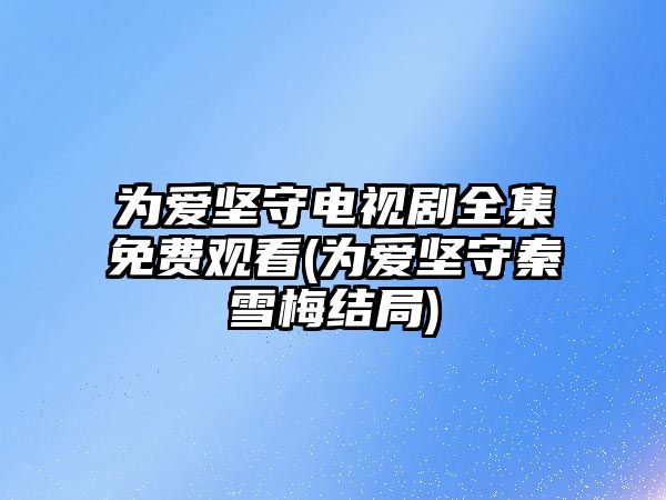 為愛堅守電視劇全集免費(fèi)觀看(為愛堅守秦雪梅結(jié)局)