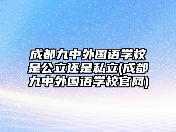 成都九中外國(guó)語(yǔ)學(xué)校是公立還是私立(成都九中外國(guó)語(yǔ)學(xué)校官網(wǎng))