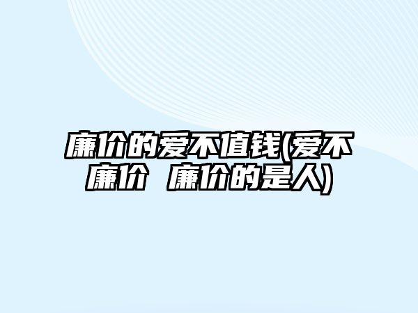 廉價(jià)的愛不值錢(愛不廉價(jià) 廉價(jià)的是人)