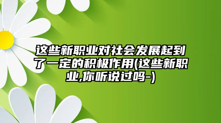 這些新職業(yè)對社會發(fā)展起到了一定的積極作用(這些新職業(yè),你聽說過嗎-)