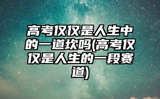 高考僅僅是人生中的一道坎嗎(高考僅僅是人生的一段賽道)