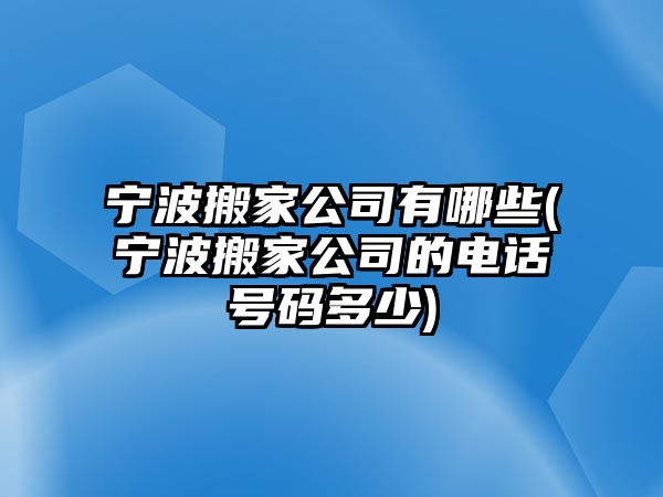 寧波搬家公司有哪些(寧波搬家公司的電話號碼多少)