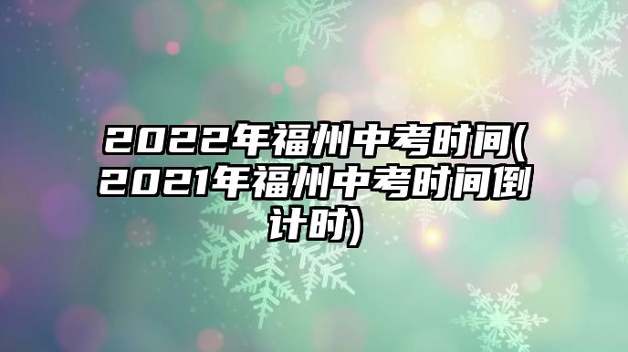 2022年福州中考時(shí)間(2021年福州中考時(shí)間倒計(jì)時(shí))