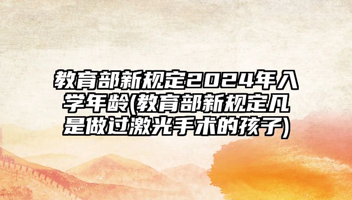 教育部新規(guī)定2024年入學年齡(教育部新規(guī)定凡是做過激光手術(shù)的孩子)