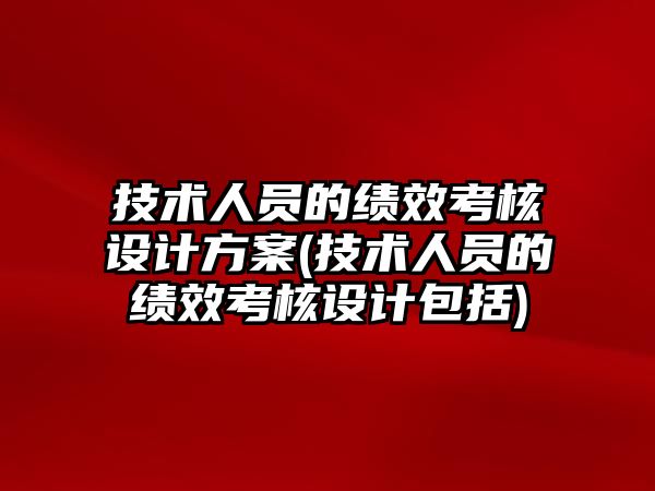 技術人員的績效考核設計方案(技術人員的績效考核設計包括)