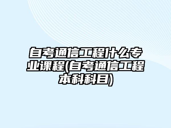 自考通信工程什么專業(yè)課程(自考通信工程本科科目)