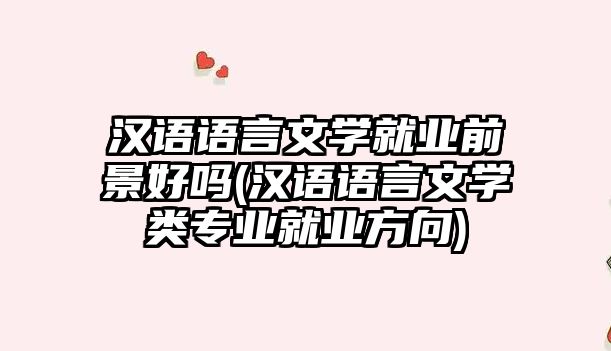 漢語語言文學(xué)就業(yè)前景好嗎(漢語語言文學(xué)類專業(yè)就業(yè)方向)