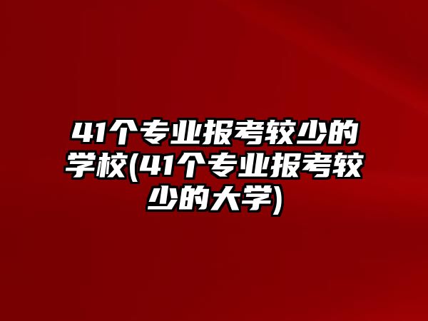 41個(gè)專業(yè)報(bào)考較少的學(xué)校(41個(gè)專業(yè)報(bào)考較少的大學(xué))