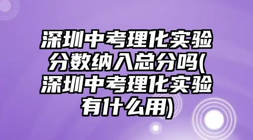 深圳中考理化實(shí)驗(yàn)分?jǐn)?shù)納入總分嗎(深圳中考理化實(shí)驗(yàn)有什么用)