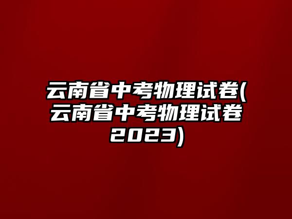 云南省中考物理試卷(云南省中考物理試卷2023)