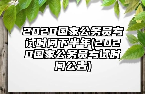 2020國家公務(wù)員考試時間下半年(2020國家公務(wù)員考試時間公告)