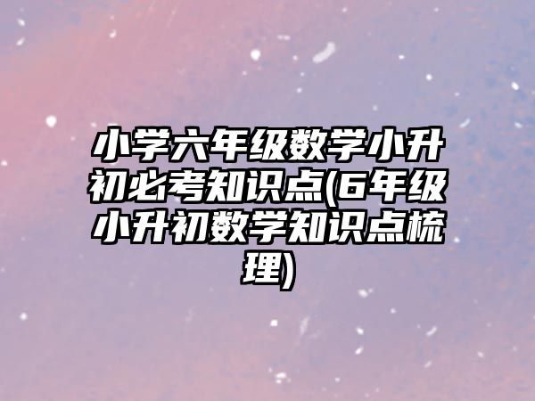 小學(xué)六年級(jí)數(shù)學(xué)小升初必考知識(shí)點(diǎn)(6年級(jí)小升初數(shù)學(xué)知識(shí)點(diǎn)梳理)