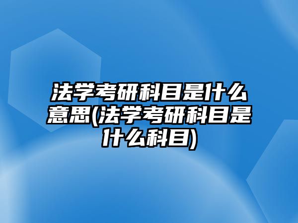 法學(xué)考研科目是什么意思(法學(xué)考研科目是什么科目)