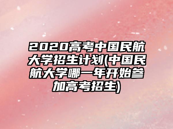 2020高考中國民航大學招生計劃(中國民航大學哪一年開始參加高考招生)