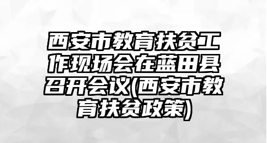 西安市教育扶貧工作現(xiàn)場會(huì)在藍(lán)田縣召開會(huì)議(西安市教育扶貧政策)