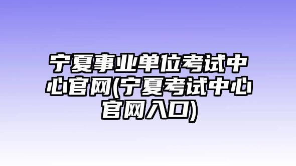 寧夏事業(yè)單位考試中心官網(wǎng)(寧夏考試中心官網(wǎng)入口)