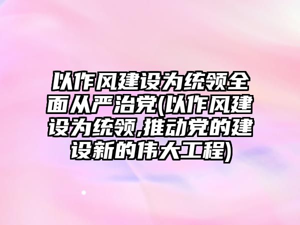 以作風(fēng)建設(shè)為統(tǒng)領(lǐng)全面從嚴(yán)治黨(以作風(fēng)建設(shè)為統(tǒng)領(lǐng),推動黨的建設(shè)新的偉大工程)