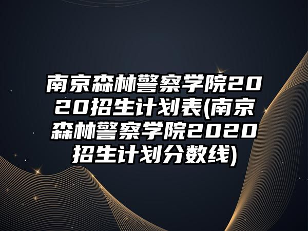 南京森林警察學(xué)院2020招生計劃表(南京森林警察學(xué)院2020招生計劃分?jǐn)?shù)線)