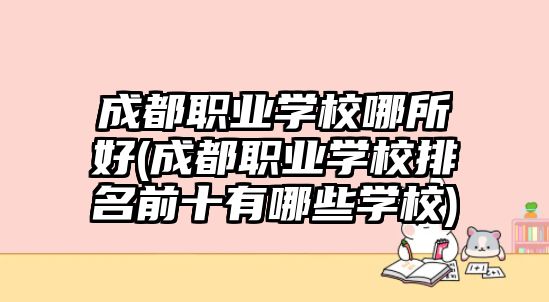 成都職業(yè)學校哪所好(成都職業(yè)學校排名前十有哪些學校)