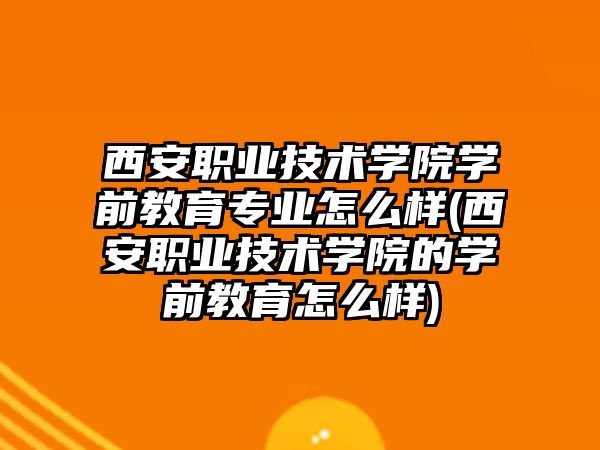 西安職業(yè)技術學院學前教育專業(yè)怎么樣(西安職業(yè)技術學院的學前教育怎么樣)