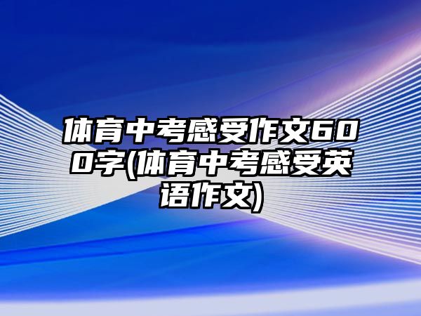 體育中考感受作文600字(體育中考感受英語作文)