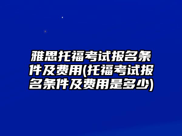 雅思托?？荚噲?bào)名條件及費(fèi)用(托?？荚噲?bào)名條件及費(fèi)用是多少)