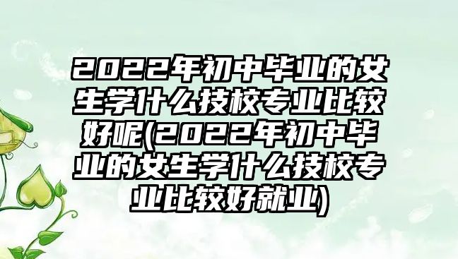 2022年初中畢業(yè)的女生學(xué)什么技校專業(yè)比較好呢(2022年初中畢業(yè)的女生學(xué)什么技校專業(yè)比較好就業(yè))