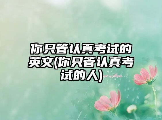 你只管認真考試的英文(你只管認真考試的人)