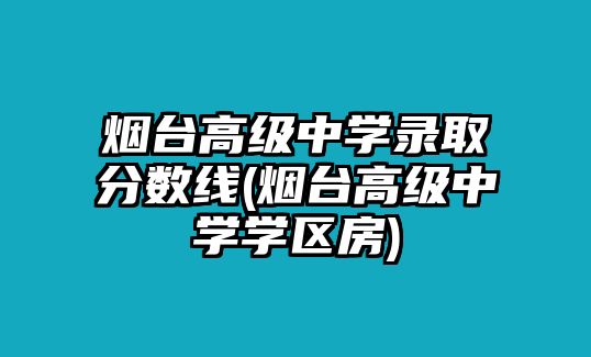 煙臺高級中學(xué)錄取分?jǐn)?shù)線(煙臺高級中學(xué)學(xué)區(qū)房)