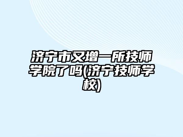 濟寧市又增一所技師學院了嗎(濟寧技師學校)