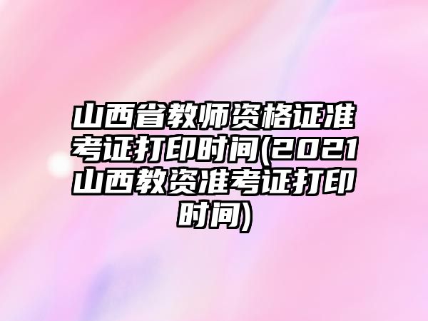 山西省教師資格證準(zhǔn)考證打印時(shí)間(2021山西教資準(zhǔn)考證打印時(shí)間)