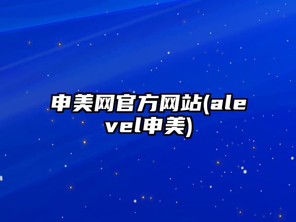 申美網(wǎng)官方網(wǎng)站(alevel申美)