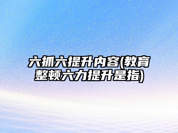 六抓六提升內(nèi)容(教育整頓六力提升是指)