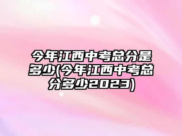 今年江西中考總分是多少(今年江西中考總分多少2023)