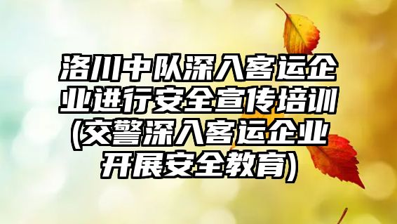 洛川中隊深入客運企業(yè)進行安全宣傳培訓(交警深入客運企業(yè)開展安全教育)