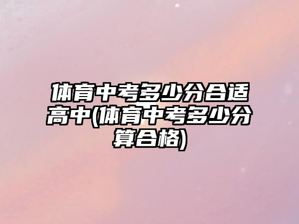 體育中考多少分合適高中(體育中考多少分算合格)